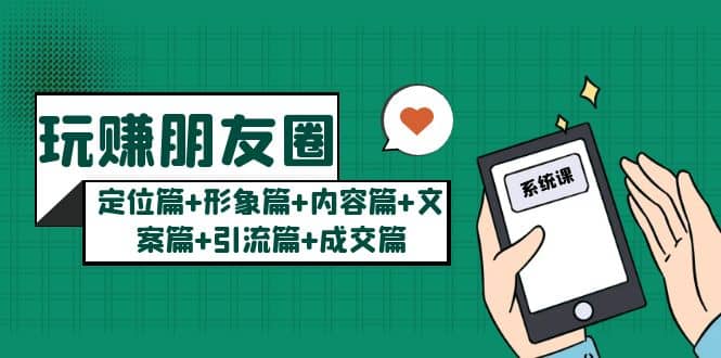 玩赚朋友圈系统课：定位篇+形象篇+内容篇+文案篇+引流篇+成交篇聚合网创-网创项目资源站-副业项目-创业项目-搞钱项目聚合网创