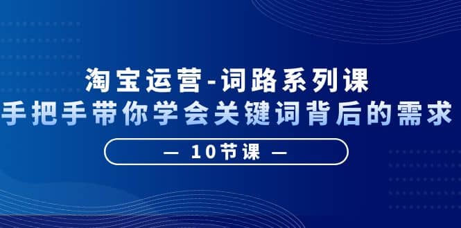 淘宝运营-词路系列课：手把手带你学会关键词背后的需求（10节课）聚合网创-网创项目资源站-副业项目-创业项目-搞钱项目聚合网创