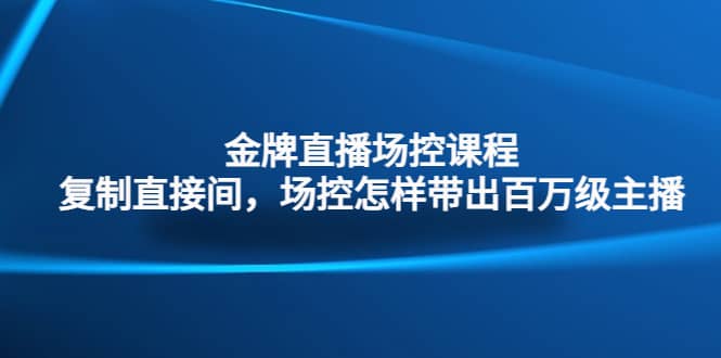 金牌直播场控课程：复制直接间，场控如何带出百万级主播聚合网创-网创项目资源站-副业项目-创业项目-搞钱项目聚合网创