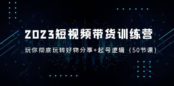 2023短视频带货训练营：带你彻底玩转好物分享+起号逻辑（50节课）聚合网创-网创项目资源站-副业项目-创业项目-搞钱项目聚合网创