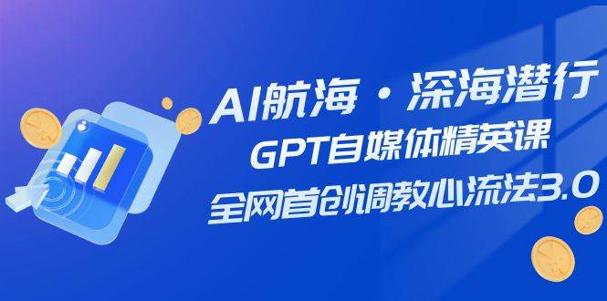 AI航海·深海潜行，GPT自媒体精英课，全网首创调教心流法3.0（20节课）聚合网创-网创项目资源站-副业项目-创业项目-搞钱项目聚合网创