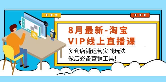 8月最新-淘宝VIP线上直播课：多套店铺运营实战玩法，做店必备营销工具聚合网创-网创项目资源站-副业项目-创业项目-搞钱项目聚合网创