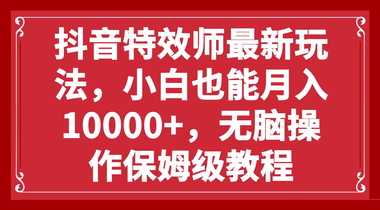 抖音特效师最新玩法，小白也能月入10000+，无脑操作保姆级教程聚合网创-网创项目资源站-副业项目-创业项目-搞钱项目聚合网创
