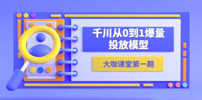 蝉妈妈-大咖课堂第一期，千川从0到1爆量投放模型（23节视频课）聚合网创-网创项目资源站-副业项目-创业项目-搞钱项目聚合网创