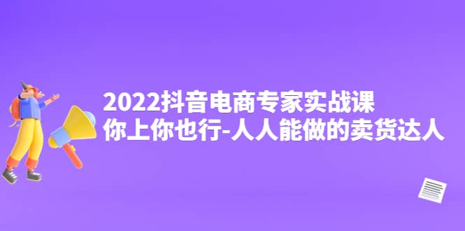 2022抖音电商专家实战课，你上你也行-人人能做的卖货达人聚合网创-网创项目资源站-副业项目-创业项目-搞钱项目聚合网创