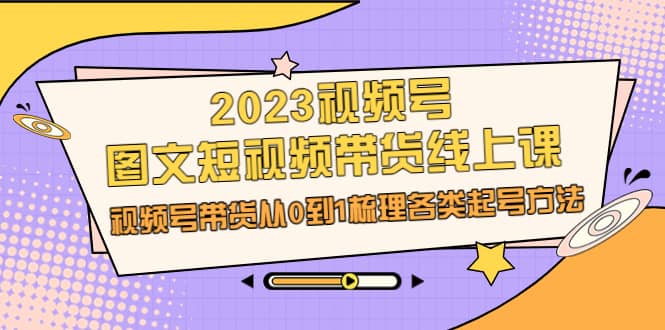 2023视频号-图文短视频带货线上课，视频号带货从0到1梳理各类起号方法聚合网创-网创项目资源站-副业项目-创业项目-搞钱项目聚合网创