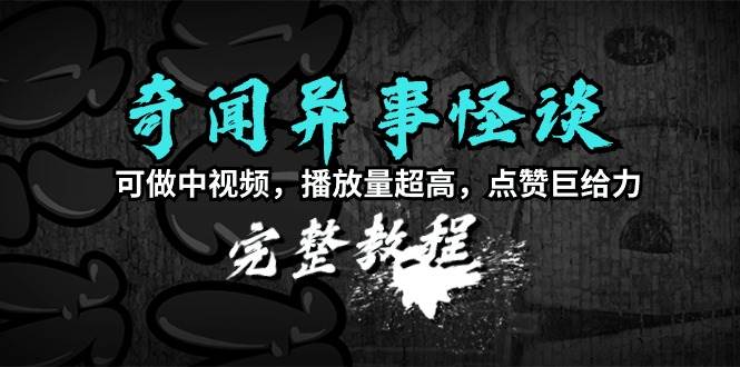 奇闻异事怪谈完整教程，可做中视频，播放量超高，点赞巨给力（教程+素材）聚合网创-网创项目资源站-副业项目-创业项目-搞钱项目聚合网创