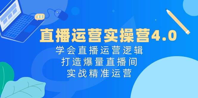 直播运营实操营4.0：学会直播运营逻辑，打造爆量直播间，实战精准运营聚合网创-网创项目资源站-副业项目-创业项目-搞钱项目聚合网创