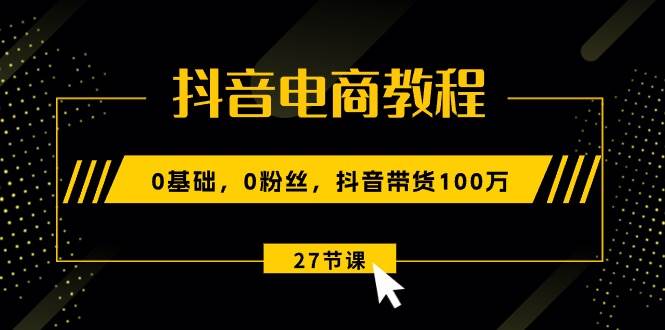 抖音电商教程：0基础，0粉丝，抖音带货100万（27节视频课）聚合网创-网创项目资源站-副业项目-创业项目-搞钱项目聚合网创