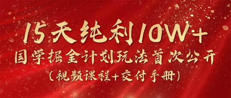 15天纯利10W+，国学掘金计划2024玩法全网首次公开（视频课程+交付手册）聚合网创-网创项目资源站-副业项目-创业项目-搞钱项目聚合网创
