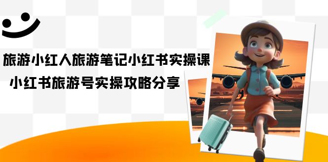 旅游小红人-旅游笔记小红书实操课，小红书旅游号实操攻略分享（8节课）聚合网创-网创项目资源站-副业项目-创业项目-搞钱项目聚合网创