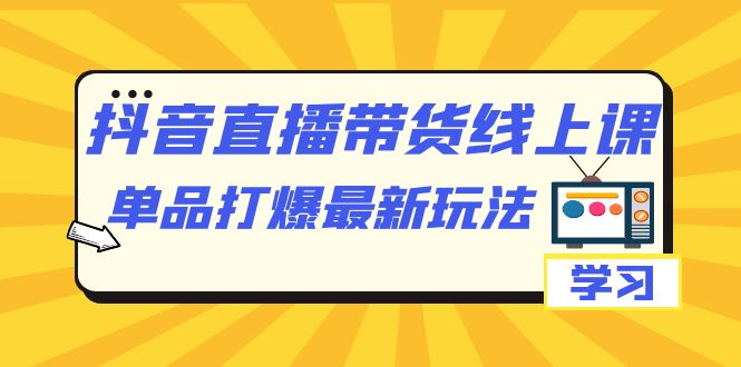 抖音·直播带货线上课，单品打爆最新玩法（12节课）聚合网创-网创项目资源站-副业项目-创业项目-搞钱项目聚合网创