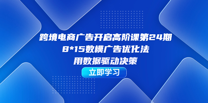 跨境电商-广告开启高阶课第24期，8*15数模广告优化法，用数据驱动决策聚合网创-网创项目资源站-副业项目-创业项目-搞钱项目聚合网创