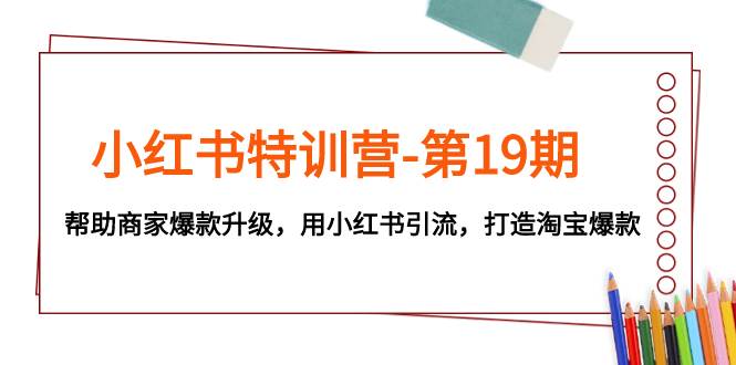 小红书特训营-第19期，帮助商家爆款升级，用小红书引流，打造淘宝爆款聚合网创-网创项目资源站-副业项目-创业项目-搞钱项目聚合网创