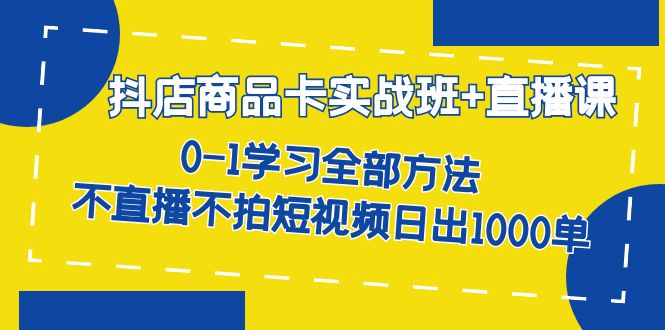 抖店商品卡实战班+直播课-8月 0-1学习全部方法 不直播不拍短视频日出1000单聚合网创-网创项目资源站-副业项目-创业项目-搞钱项目聚合网创