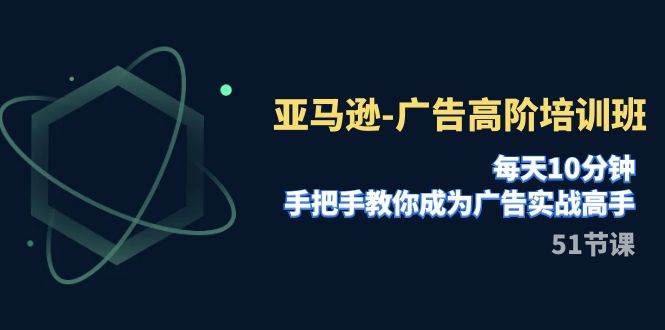 亚马逊-广告高阶培训班，每天10分钟，手把手教你成为广告实战高手（51节）聚合网创-网创项目资源站-副业项目-创业项目-搞钱项目聚合网创