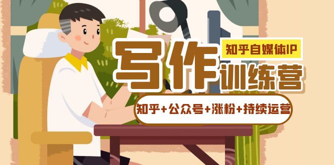 知乎-自媒体IP写作实操训练营：如何做知乎+公众号+涨粉+持续运营！聚合网创-网创项目资源站-副业项目-创业项目-搞钱项目聚合网创