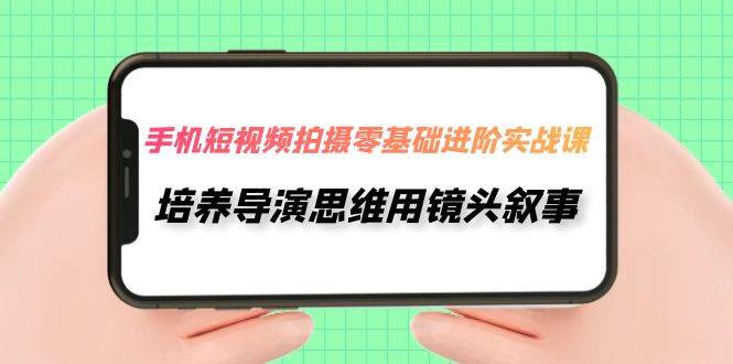 手机短视频拍摄-零基础进阶实操课，培养导演思维用镜头叙事（30节课）聚合网创-网创项目资源站-副业项目-创业项目-搞钱项目聚合网创