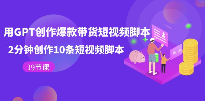 用GPT-创作爆款带货短视频脚本，2分钟创作10条短视频脚本（19节课）聚合网创-网创项目资源站-副业项目-创业项目-搞钱项目聚合网创