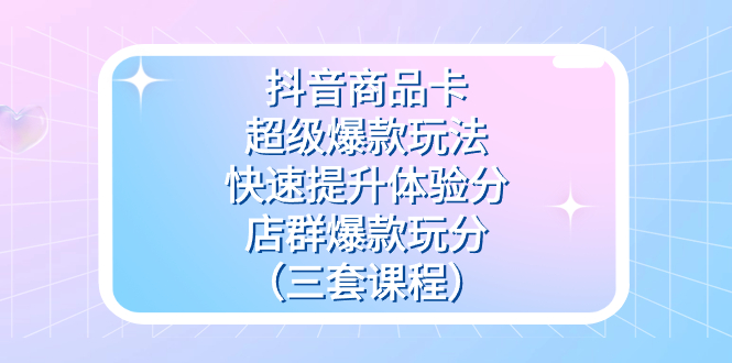 抖音商品卡-超级爆款玩法+快速提升体验分+店群爆款玩分（三套课程）聚合网创-网创项目资源站-副业项目-创业项目-搞钱项目聚合网创