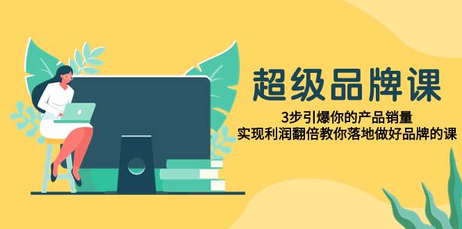 超级/品牌课，3步引爆你的产品销量，实现利润翻倍教你落地做好品牌的课聚合网创-网创项目资源站-副业项目-创业项目-搞钱项目聚合网创