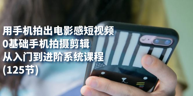 用手机拍出电影感短视频，0基础手机拍摄剪辑，从入门到进阶系统课程(125节)聚合网创-网创项目资源站-副业项目-创业项目-搞钱项目聚合网创