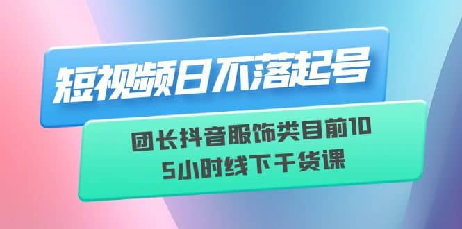 短视频日不落起号【6月11线下课】团长抖音服饰类目前10 5小时线下干货课聚合网创-网创项目资源站-副业项目-创业项目-搞钱项目聚合网创