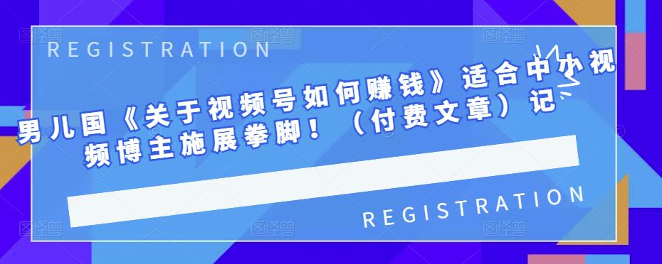 男儿国《关于视频号如何赚钱》适合中小视频博主施展拳脚！（付费文章）聚合网创-网创项目资源站-副业项目-创业项目-搞钱项目聚合网创