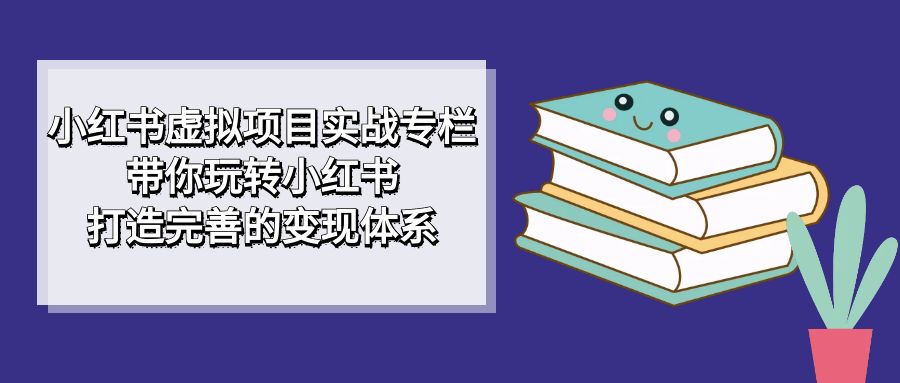 小红书虚拟项目实战专栏，带你玩转小红书，打造完善的变现体系聚合网创-网创项目资源站-副业项目-创业项目-搞钱项目聚合网创