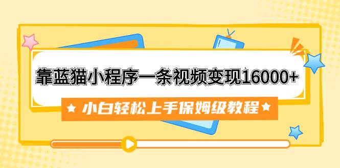 靠蓝猫小程序一条视频变现16000+小白轻松上手保姆级教程（附166G资料素材）聚合网创-网创项目资源站-副业项目-创业项目-搞钱项目聚合网创