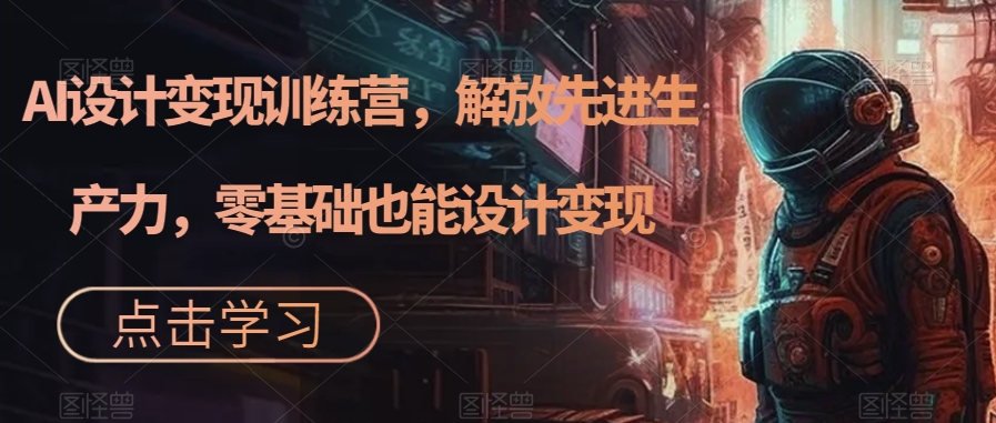 AI设计变现特训营，解放先进生产力，0基础也能设计变现（22节完结）聚合网创-网创项目资源站-副业项目-创业项目-搞钱项目聚合网创