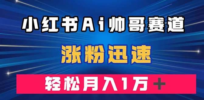 小红书AI帅哥赛道 ，涨粉迅速，轻松月入万元（附软件）聚合网创-网创项目资源站-副业项目-创业项目-搞钱项目聚合网创