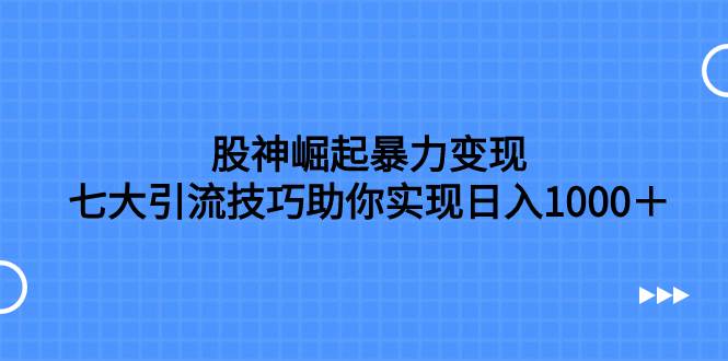 股神崛起暴力变现，七大引流技巧助你日入1000＋，按照流程操作没有经验也可快速上手聚合网创-网创项目资源站-副业项目-创业项目-搞钱项目聚合网创