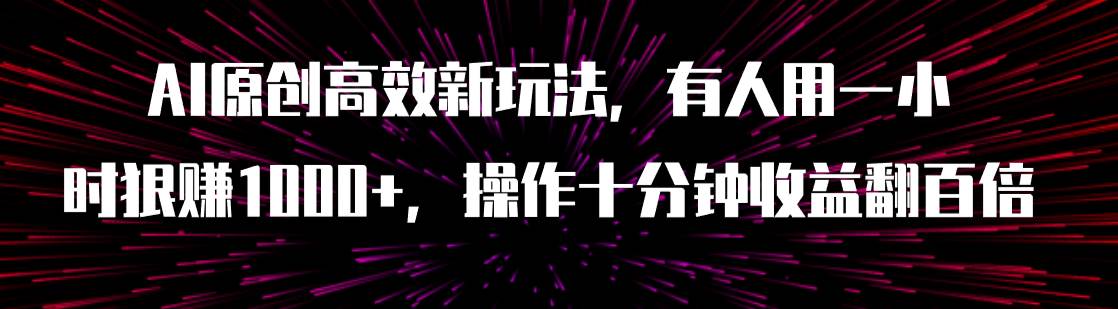 AI原创高效新玩法，有人用一小时狠赚1000+操作十分钟收益翻百倍（附软件）聚合网创-网创项目资源站-副业项目-创业项目-搞钱项目聚合网创