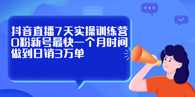 抖音直播7天实操训练营，0粉新号最快一个月时间做到日销3万单聚合网创-网创项目资源站-副业项目-创业项目-搞钱项目聚合网创