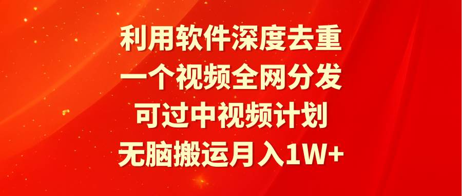 利用软件深度去重，一个视频全网分发，可过中视频计划，无脑搬运月入1W+聚合网创-网创项目资源站-副业项目-创业项目-搞钱项目聚合网创