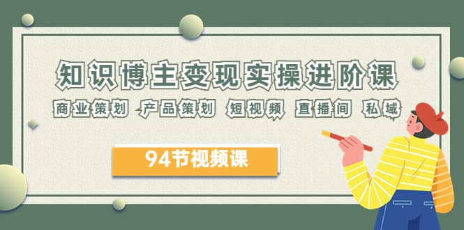 2023年知识-博主变现实操进阶课：商业策划 产品策划 短视频 直播间 私域聚合网创-网创项目资源站-副业项目-创业项目-搞钱项目聚合网创