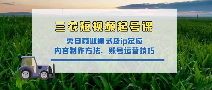 三农短视频起号课：三农类目商业模式及ip定位，内容制作方法，账号运营技巧聚合网创-网创项目资源站-副业项目-创业项目-搞钱项目聚合网创