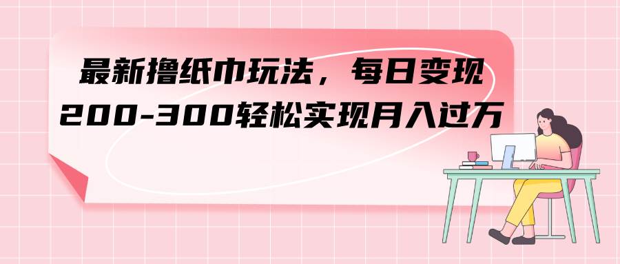 最新撸纸巾玩法，每日变现 200-300轻松实现月入过万聚合网创-网创项目资源站-副业项目-创业项目-搞钱项目聚合网创