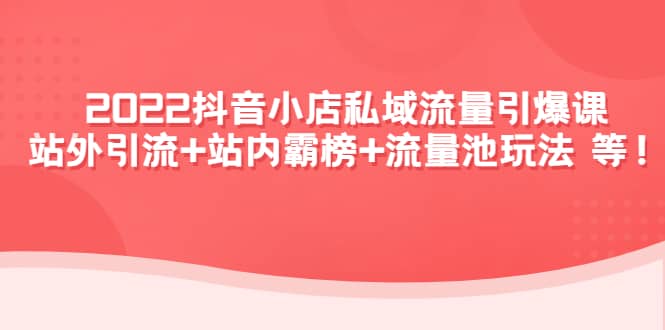 2022抖音小店私域流量引爆课：站外Y.L+站内霸榜+流量池玩法等等聚合网创-网创项目资源站-副业项目-创业项目-搞钱项目聚合网创