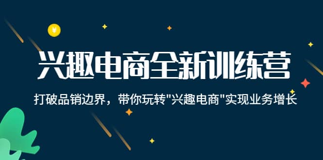 兴趣电商全新训练营：打破品销边界，带你玩转“兴趣电商“实现业务增长聚合网创-网创项目资源站-副业项目-创业项目-搞钱项目聚合网创