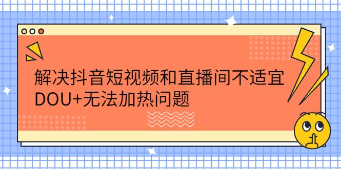 解决抖音短视频和直播间不适宜，DOU+无法加热问题聚合网创-网创项目资源站-副业项目-创业项目-搞钱项目聚合网创
