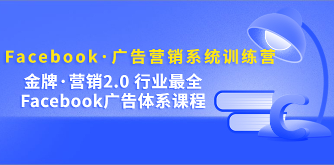 Facebook·广告营销系统训练营：金牌·营销2.0 行业最全Facebook广告·体系聚合网创-网创项目资源站-副业项目-创业项目-搞钱项目聚合网创
