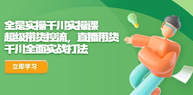 全是实操千川实操课，超级带货控流，直播带货 千川全面实战打法聚合网创-网创项目资源站-副业项目-创业项目-搞钱项目聚合网创