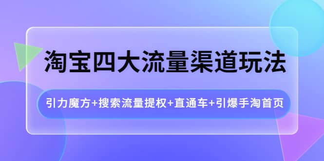 淘宝四大流量渠道玩法：引力魔方+搜索流量提权+直通车+引爆手淘首页聚合网创-网创项目资源站-副业项目-创业项目-搞钱项目聚合网创