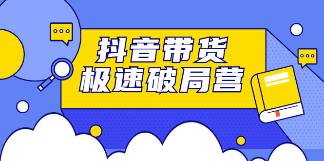 抖音带货极速破局营，掌握抖音电商正确的经营逻辑聚合网创-网创项目资源站-副业项目-创业项目-搞钱项目聚合网创
