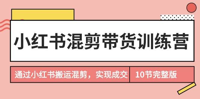 小红书混剪带货训练营，通过小红书搬运混剪，实现成交（10节课完结版）聚合网创-网创项目资源站-副业项目-创业项目-搞钱项目聚合网创