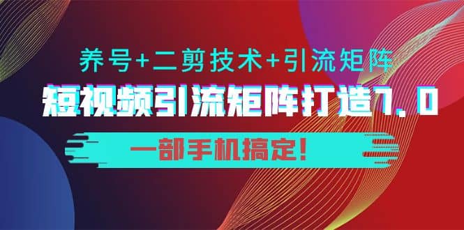 短视频引流矩阵打造7.0，养号+二剪技术+引流矩阵 一部手机搞定聚合网创-网创项目资源站-副业项目-创业项目-搞钱项目聚合网创