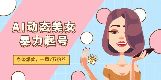 AI动态美女暴力起号2.0，新赛道原创作品，条条爆款，一周7万粉丝聚合网创-网创项目资源站-副业项目-创业项目-搞钱项目聚合网创