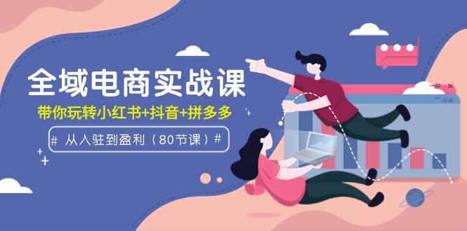 全域电商实战课：从入驻到盈利，带你玩转小红书+抖音+拼多多（80节课）聚合网创-网创项目资源站-副业项目-创业项目-搞钱项目聚合网创